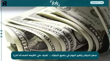 سعر الدولار يتغير اليوم في جميع البنوك… تعرف على القيمة المحدثة الآن!